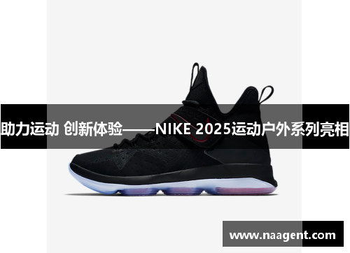 助力运动 创新体验——NIKE 2025运动户外系列亮相