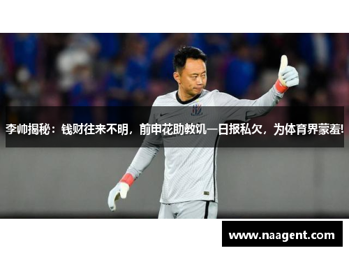 李帅揭秘：钱财往来不明，前申花助教饥一日报私欠，为体育界蒙羞!